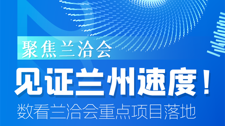 聚焦蘭洽會|見證蘭州速度！數(shù)看蘭洽會重點項目落地