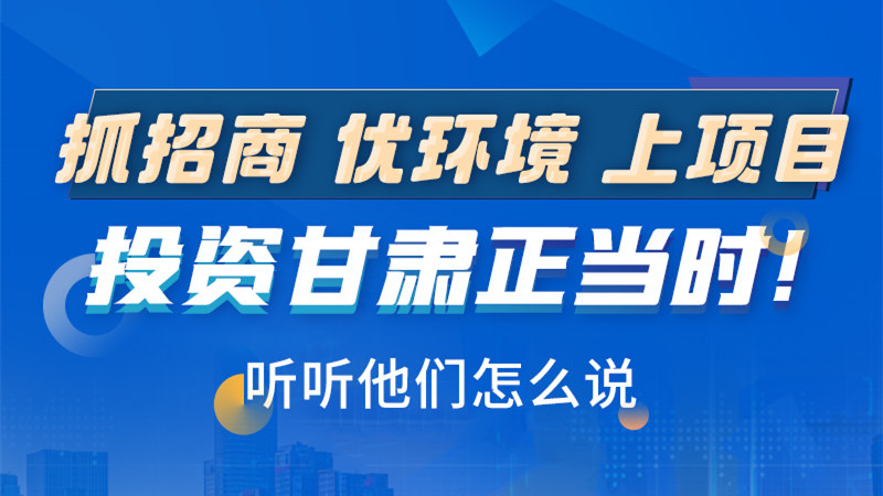長(zhǎng)圖|抓招商 優(yōu)環(huán)境 上項(xiàng)目 投資甘肅正當(dāng)時(shí)！聽聽他們?cè)趺凑f(shuō)