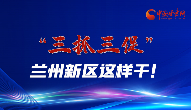 圖解|“三抓三促”蘭州新區(qū)這樣干！