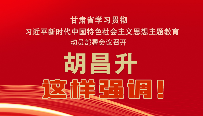 圖解|甘肅省學(xué)習(xí)貫徹習(xí)近平新時(shí)代中國(guó)特色社會(huì)主義思想主題教育動(dòng)員部署會(huì)議召開(kāi) 胡昌升這樣強(qiáng)調(diào)！