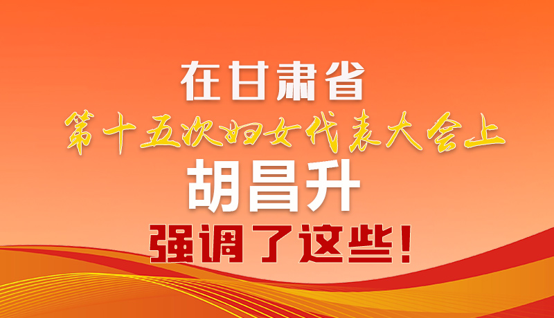  圖解|在甘肅省第十五次婦女代表大會上 胡昌升強調(diào)了這些！
