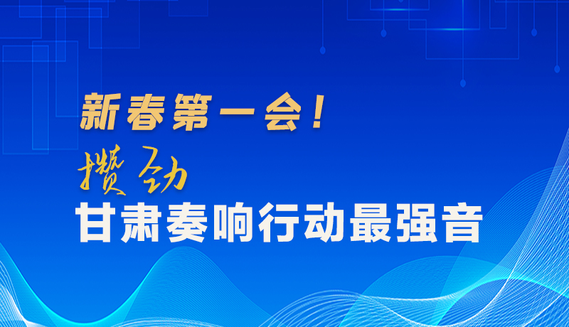 圖解|新春第一會！攢勁甘肅奏響行動最強音