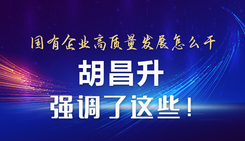【甘快看】圖解|國有企業(yè)高質(zhì)量發(fā)展怎么干 胡昌升強(qiáng)調(diào)這些！