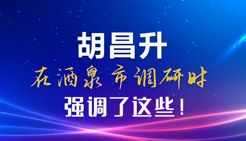 【甘快看】圖解|胡昌升在酒泉市調研時強調了這些！