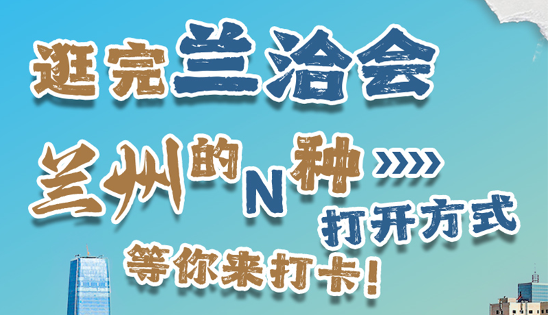 逛完蘭洽會 蘭州的N種打開方式！等你來打卡