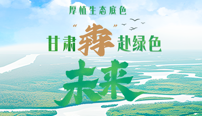 【甘快看】長圖|厚植生態(tài)底色，甘肅“犇”赴綠色未來