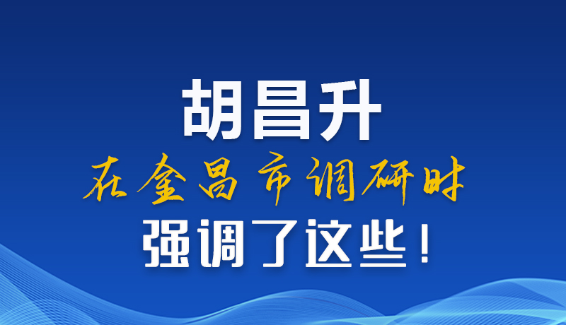 圖解|胡昌升在金昌市調(diào)研時(shí)強(qiáng)調(diào)了這些！
